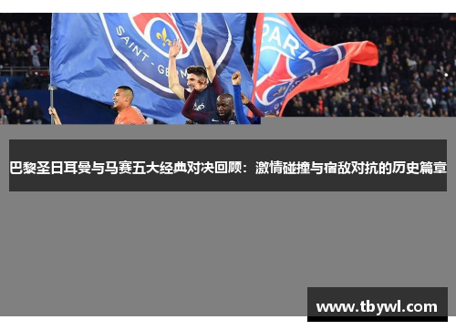 巴黎圣日耳曼与马赛五大经典对决回顾：激情碰撞与宿敌对抗的历史篇章