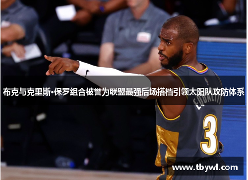 布克与克里斯·保罗组合被誉为联盟最强后场搭档引领太阳队攻防体系