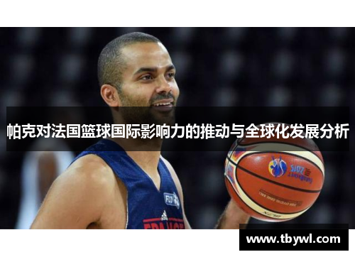 帕克对法国篮球国际影响力的推动与全球化发展分析