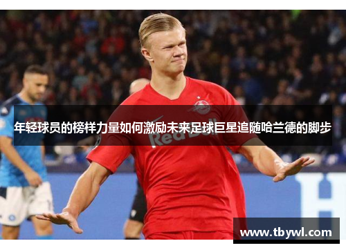 年轻球员的榜样力量如何激励未来足球巨星追随哈兰德的脚步 年轻球员的榜样力量如何激励未来足球巨星追随哈兰德的脚步