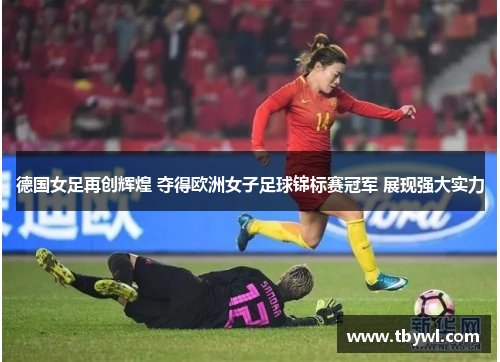 德国女足再创辉煌 夺得欧洲女子足球锦标赛冠军 展现强大实力 德国女足再创辉煌 夺得欧洲女子足球锦标赛冠军 展现强大实力